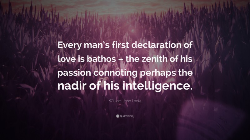 William John Locke Quote: “Every man’s first declaration of love is bathos – the zenith of his passion connoting perhaps the nadir of his intelligence.”