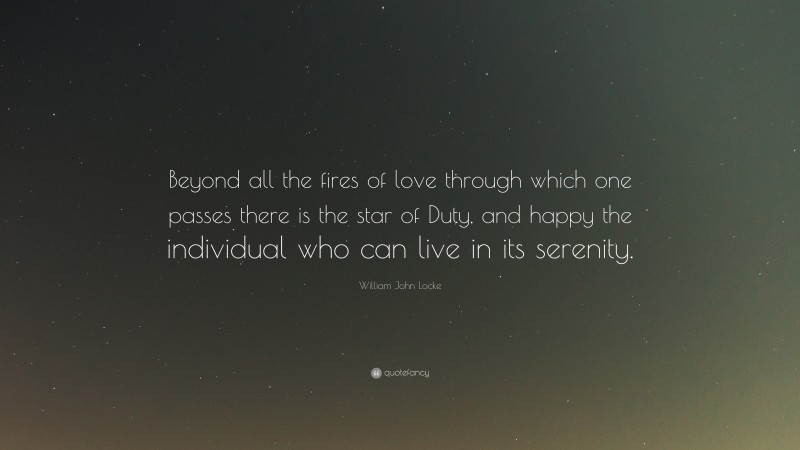 William John Locke Quote: “Beyond all the fires of love through which one passes there is the star of Duty, and happy the individual who can live in its serenity.”