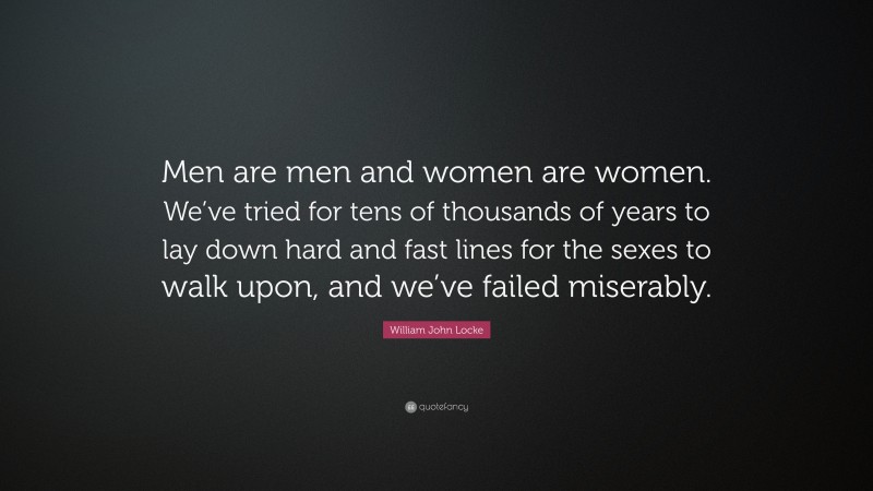 William John Locke Quote: “Men are men and women are women. We’ve tried for tens of thousands of years to lay down hard and fast lines for the sexes to walk upon, and we’ve failed miserably.”