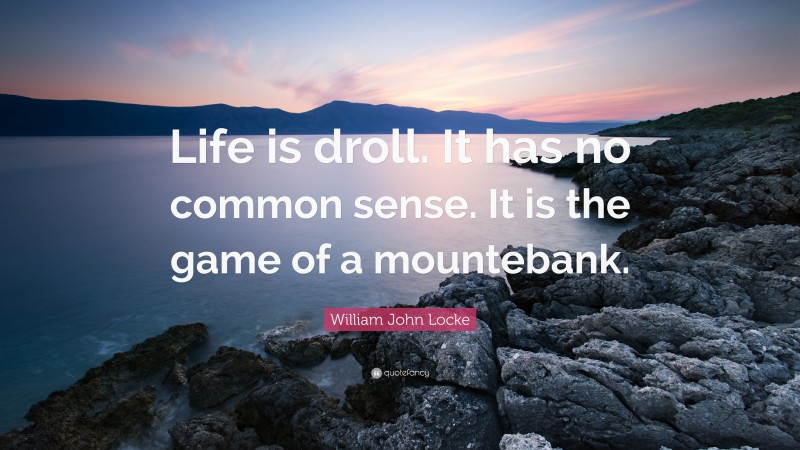 William John Locke Quote: “Life is droll. It has no common sense. It is the game of a mountebank.”