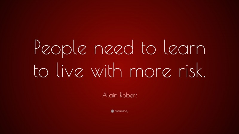 Alain Robert Quote: “People need to learn to live with more risk.”