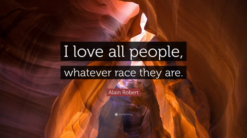 Alain Robert Quote: “I love all people, whatever race they are.”