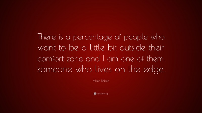 Alain Robert Quote: “There is a percentage of people who want to be a little bit outside their comfort zone and I am one of them, someone who lives on the edge.”
