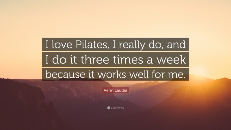 Aerin Lauder Quote: “I love Pilates, I really do, and I do it three times a week because it works well for me.”