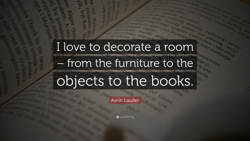 Aerin Lauder Quote: “I love to decorate a room – from the furniture to the objects to the books.”