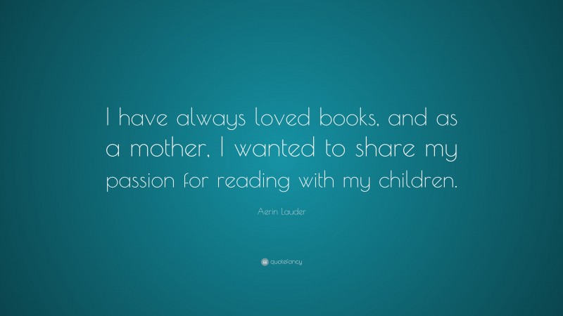 Aerin Lauder Quote: “I have always loved books, and as a mother, I wanted to share my passion for reading with my children.”