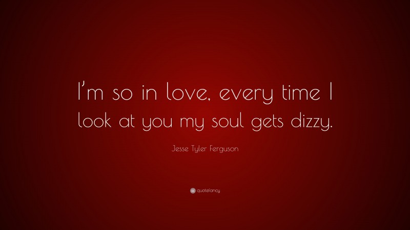 Jesse Tyler Ferguson Quote: “I’m so in love, every time I look at you my soul gets dizzy.”