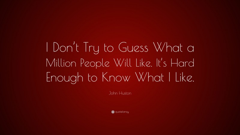 John Huston Quote: “I Don’t Try to Guess What a Million People Will Like. It’s Hard Enough to Know What I Like.”