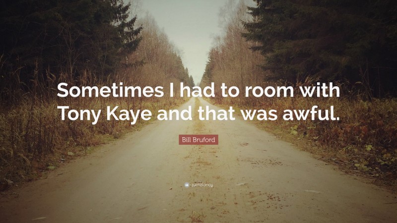 Bill Bruford Quote: “Sometimes I had to room with Tony Kaye and that was awful.”