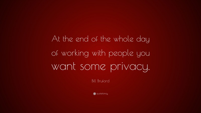 Bill Bruford Quote: “At the end of the whole day of working with people you want some privacy.”