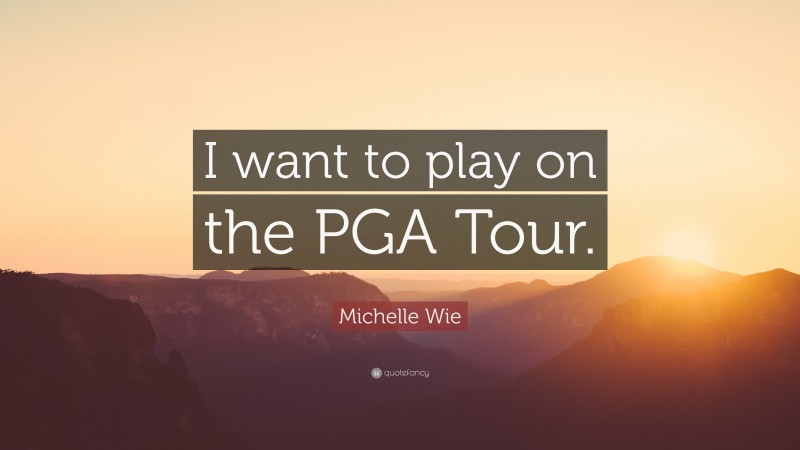 Michelle Wie Quote: “I want to play on the PGA Tour.”