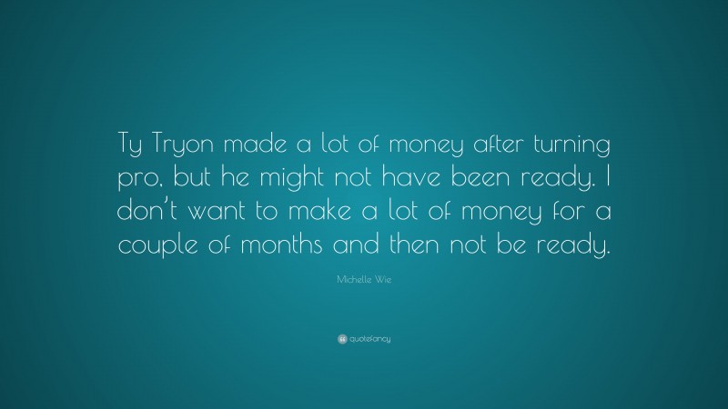 Michelle Wie Quote: “Ty Tryon made a lot of money after turning pro, but he might not have been ready. I don’t want to make a lot of money for a couple of months and then not be ready.”