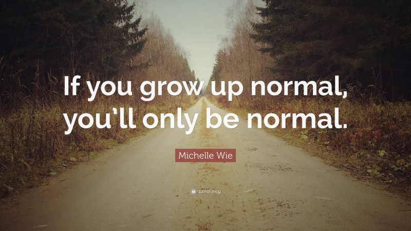 Michelle Wie Quote: “If you grow up normal, you’ll only be normal.”