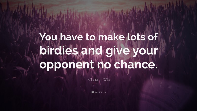Michelle Wie Quote: “You have to make lots of birdies and give your opponent no chance.”