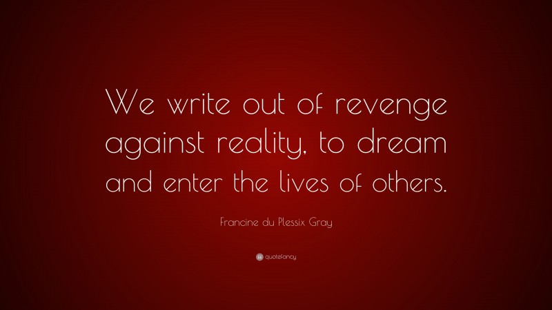 Francine du Plessix Gray Quote: “We write out of revenge against reality, to dream and enter the lives of others.”