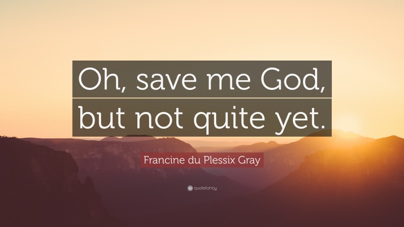 Francine du Plessix Gray Quote: “Oh, save me God, but not quite yet.”