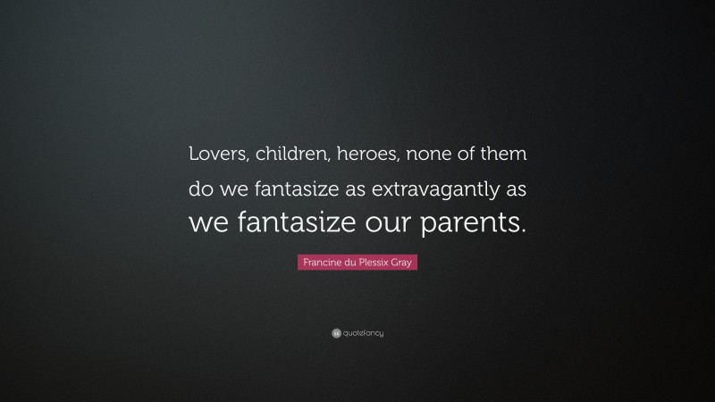 Francine du Plessix Gray Quote: “Lovers, children, heroes, none of them do we fantasize as extravagantly as we fantasize our parents.”