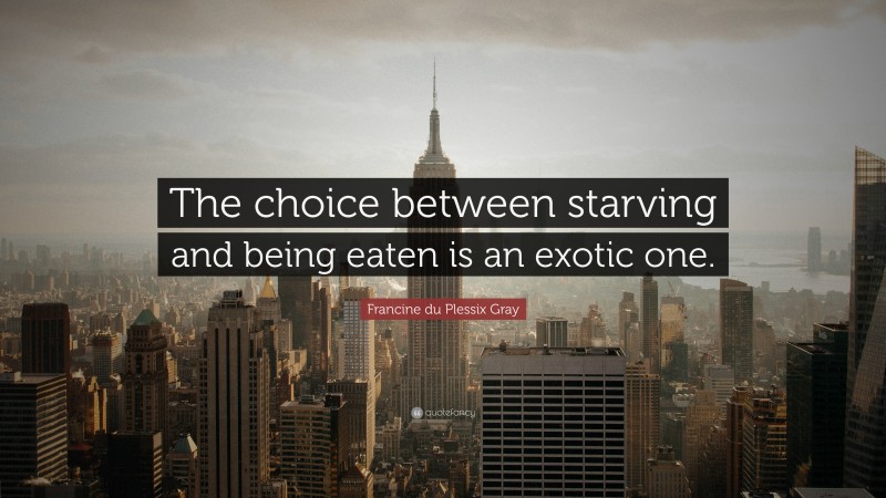 Francine du Plessix Gray Quote: “The choice between starving and being eaten is an exotic one.”