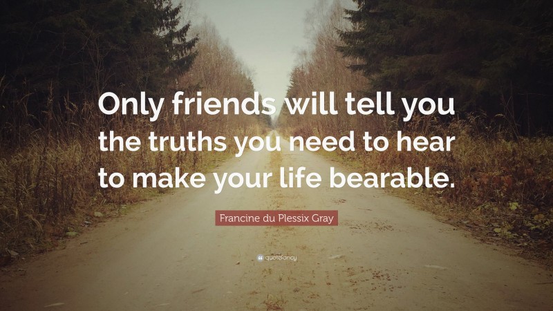 Francine du Plessix Gray Quote: “Only friends will tell you the truths you need to hear to make your life bearable.”