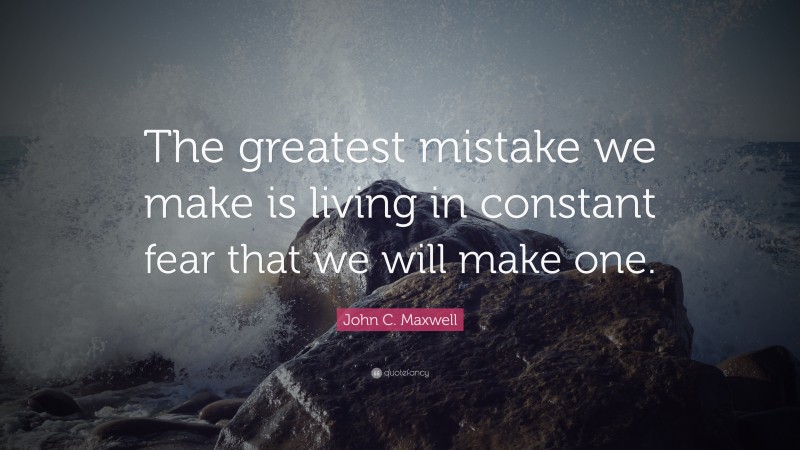 John C. Maxwell Quote: “The greatest mistake we make is living in constant fear that we will make one.”