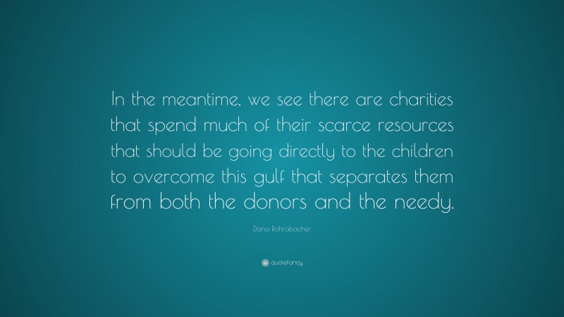 Dana Rohrabacher Quote: “In the meantime, we see there are charities that spend much of their scarce resources that should be going directly to the children to overcome this gulf that separates them from both the donors and the needy.”