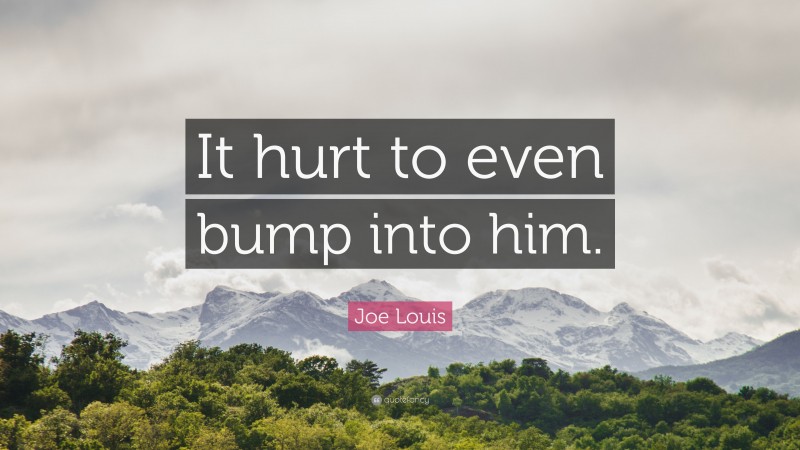 Joe Louis Quote: “It hurt to even bump into him.”