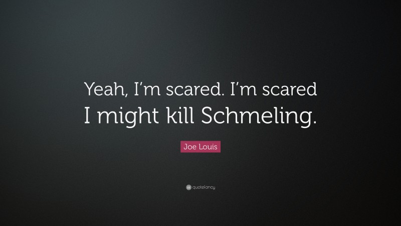 Joe Louis Quote: “Yeah, I’m scared. I’m scared I might kill Schmeling.”