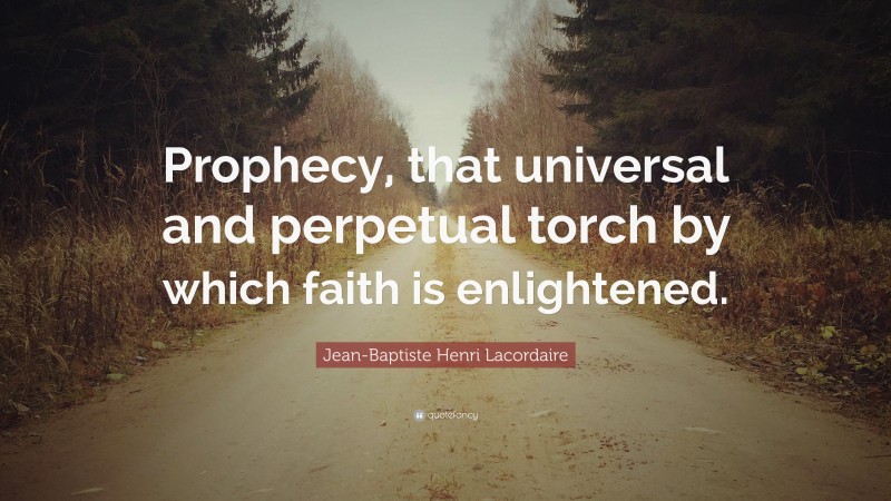Jean-Baptiste Henri Lacordaire Quote: “Prophecy, that universal and perpetual torch by which faith is enlightened.”