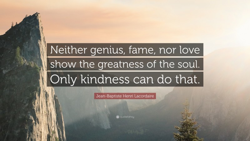 Jean-Baptiste Henri Lacordaire Quote: “Neither genius, fame, nor love show the greatness of the soul. Only kindness can do that.”