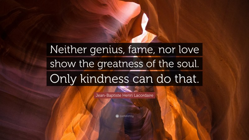 Jean-Baptiste Henri Lacordaire Quote: “Neither genius, fame, nor love show the greatness of the soul. Only kindness can do that.”
