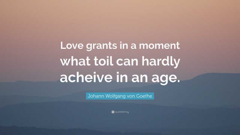 Johann Wolfgang von Goethe Quote: “Love grants in a moment what toil can hardly acheive in an age.”