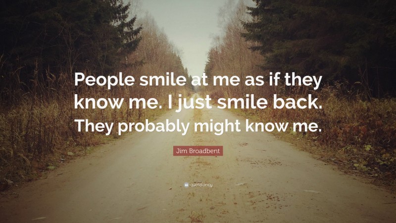 Jim Broadbent Quote: “People smile at me as if they know me. I just smile back. They probably might know me.”