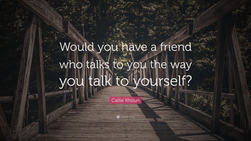 Callie Khouri Quote: “Would you have a friend who talks to you the way you talk to yourself?”