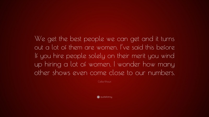 Callie Khouri Quote: “We get the best people we can get and it turns out a lot of them are women. I’ve said this before If you hire people solely on their merit you wind up hiring a lot of women. I wonder how many other shows even come close to our numbers.”