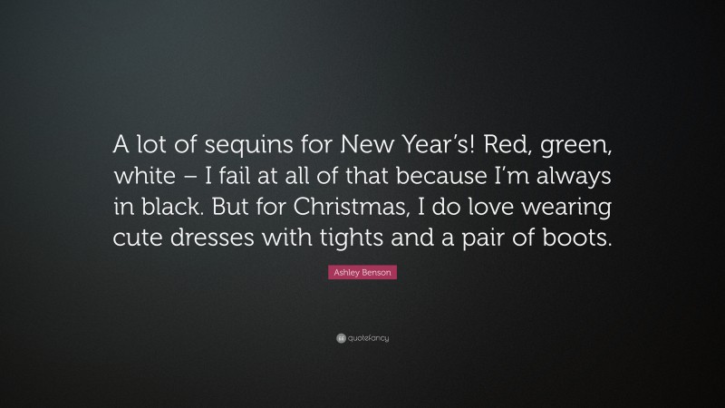 Ashley Benson Quote: “A lot of sequins for New Year’s! Red, green, white – I fail at all of that because I’m always in black. But for Christmas, I do love wearing cute dresses with tights and a pair of boots.”