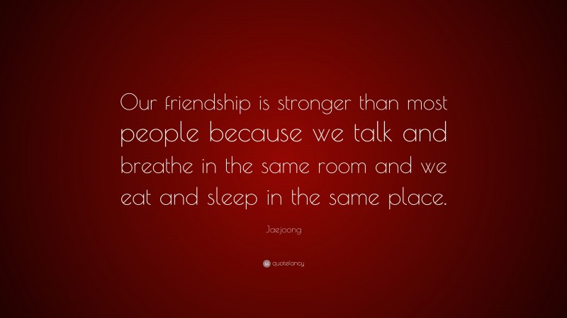 Jaejoong Quote: “Our friendship is stronger than most people because we talk and breathe in the same room and we eat and sleep in the same place.”