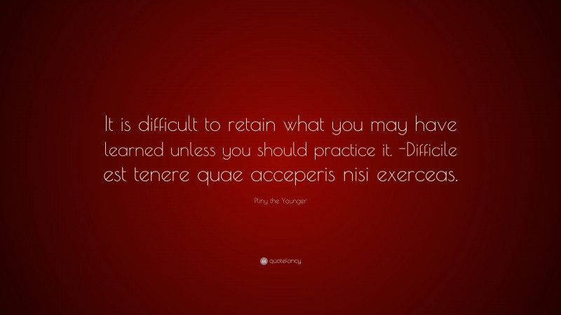 Pliny the Younger Quote: “It is difficult to retain what you may have learned unless you should practice it. -Difficile est tenere quae acceperis nisi exerceas.”