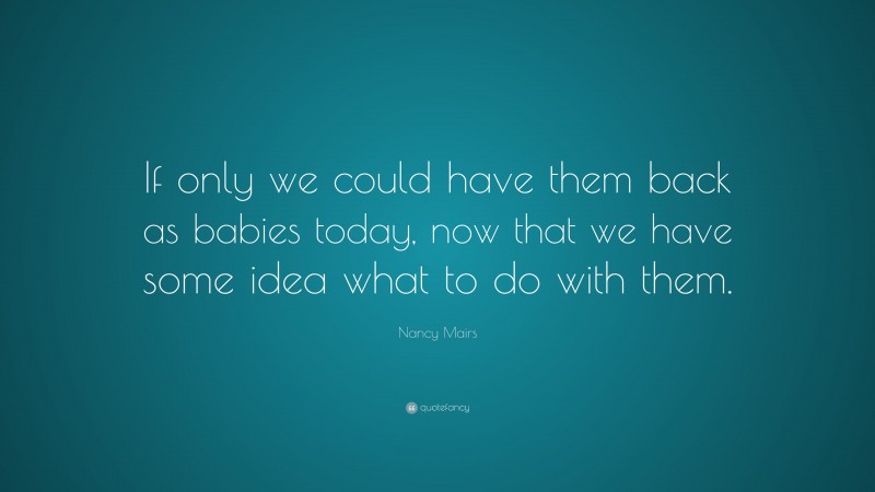 Nancy Mairs Quote: “If only we could have them back as babies today, now that we have some idea what to do with them.”