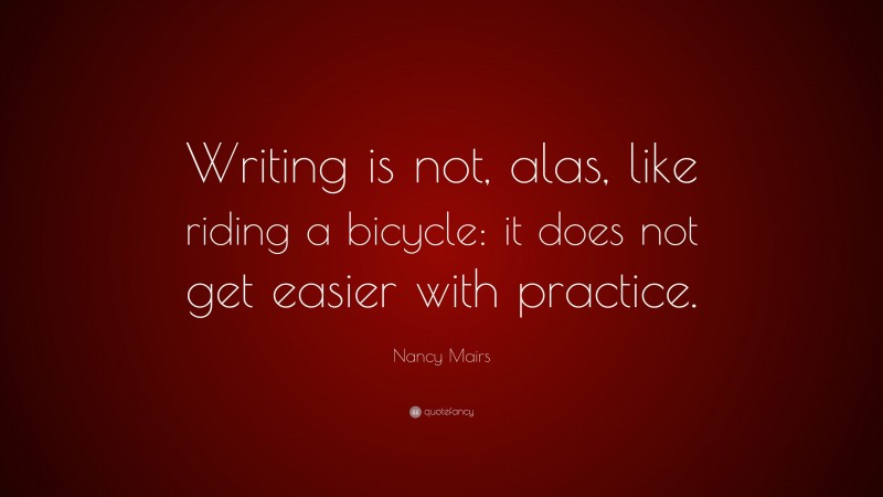 Nancy Mairs Quote: “Writing is not, alas, like riding a bicycle: it does not get easier with practice.”
