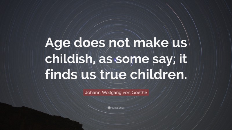 Johann Wolfgang von Goethe Quote: “Age does not make us childish, as some say; it finds us true children.”