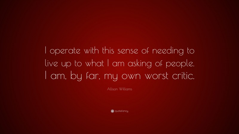 Allison Williams Quote: “I operate with this sense of needing to live up to what I am asking of people. I am, by far, my own worst critic.”