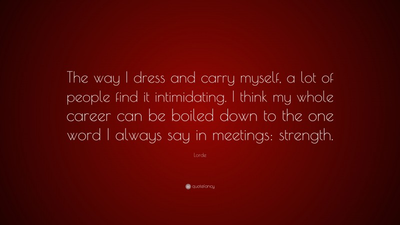 Lorde Quote: “The way I dress and carry myself, a lot of people find it intimidating. I think my whole career can be boiled down to the one word I always say in meetings: strength.”