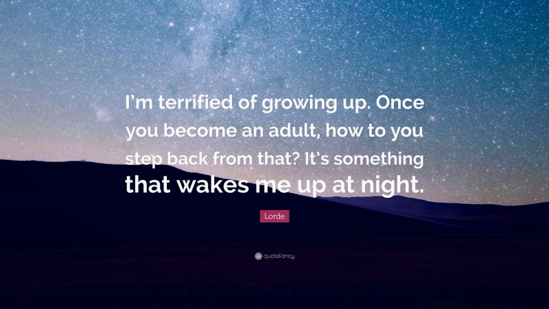 Lorde Quote: “I’m terrified of growing up. Once you become an adult, how to you step back from that? It’s something that wakes me up at night.”