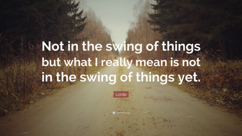 Lorde Quote: “Not in the swing of things but what I really mean is not in the swing of things yet.”