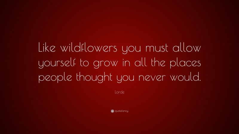 Lorde Quote: “Like wildflowers you must allow yourself to grow in all the places people thought you never would.”