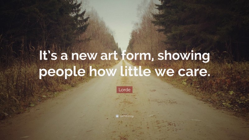 Lorde Quote: “It’s a new art form, showing people how little we care.”