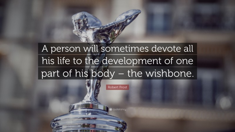 Robert Frost Quote: “A person will sometimes devote all his life to the development of one part of his body – the wishbone.”
