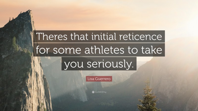 Lisa Guerrero Quote: “Theres that initial reticence for some athletes to take you seriously.”