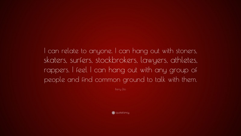 Barry Zito Quote: “I can relate to anyone. I can hang out with stoners, skaters, surfers, stockbrokers, lawyers, athletes, rappers. I feel I can hang out with any group of people and find common ground to talk with them.”