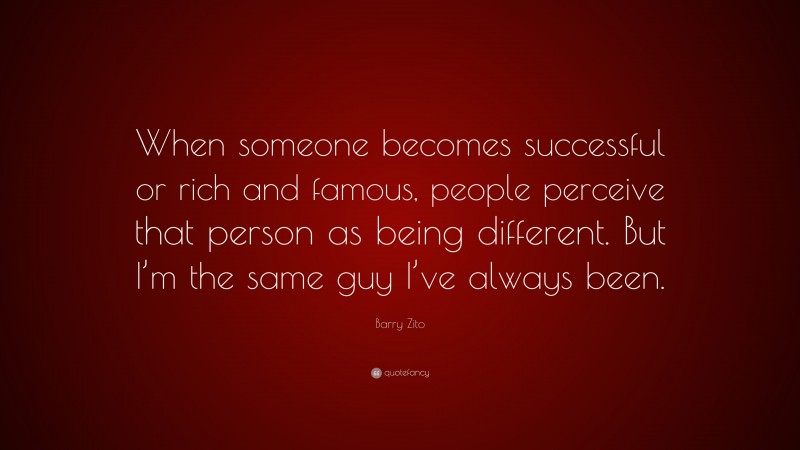 Barry Zito Quote: “When someone becomes successful or rich and famous, people perceive that person as being different. But I’m the same guy I’ve always been.”